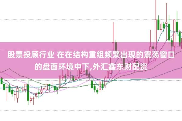 股票投顾行业 在在结构重组频繁出现的震荡窗口的盘面环境中下，外汇鑫东财配资
