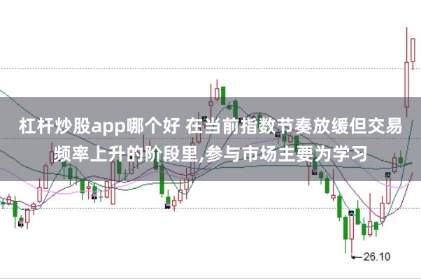 杠杆炒股app哪个好 在当前指数节奏放缓但交易频率上升的阶段里，参与市场主要为学习