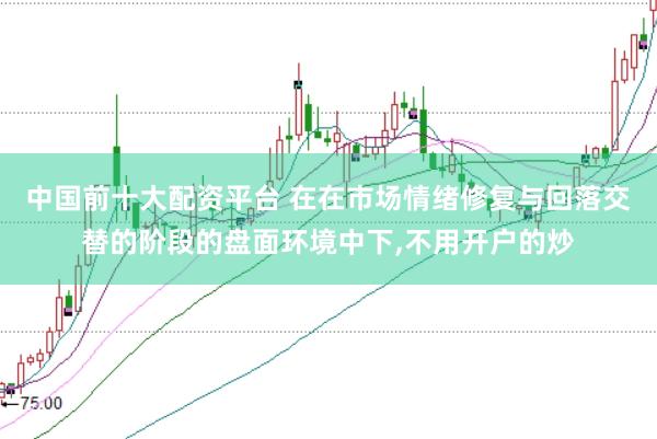 中国前十大配资平台 在在市场情绪修复与回落交替的阶段的盘面环境中下，不用开户的炒