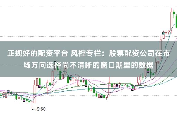 正规好的配资平台 风控专栏：股票配资公司在市场方向选择尚不清晰的窗口期里的数据