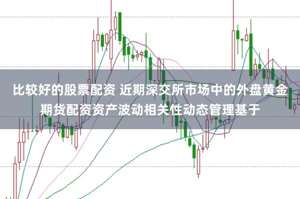 比较好的股票配资 近期深交所市场中的外盘黄金期货配资资产波动相关性动态管理基于