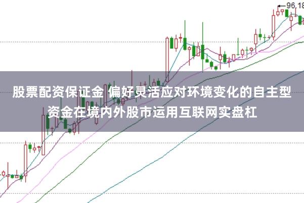 股票配资保证金 偏好灵活应对环境变化的自主型资金在境内外股市运用互联网实盘杠