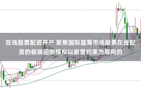 在线股票配资开户 聚焦国际蓝筹市场股票在线配资的极端回撤模拟以前置约束为导向的