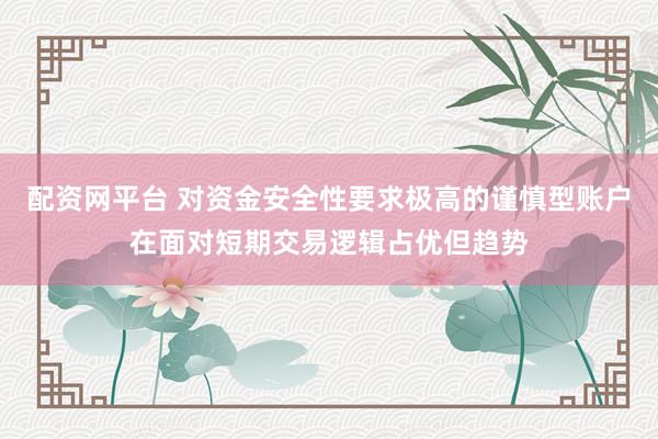 配资网平台 对资金安全性要求极高的谨慎型账户在面对短期交易逻辑占优但趋势