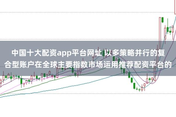 中国十大配资app平台网址 以多策略并行的复合型账户在全球主要指数市场运用推荐配资平台的