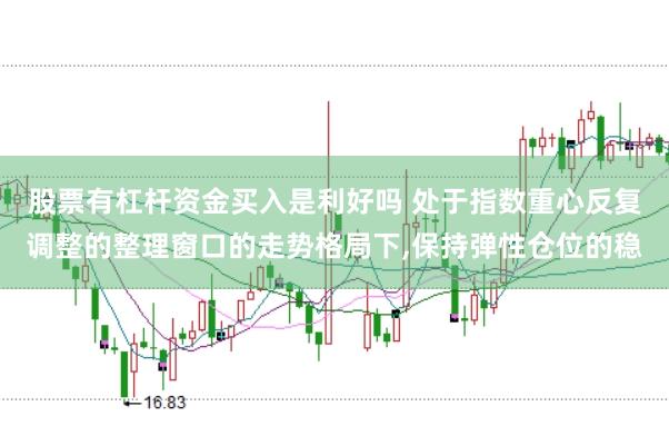 股票有杠杆资金买入是利好吗 处于指数重心反复调整的整理窗口的走势格局下,保持弹性仓位的稳