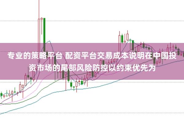 专业的策略平台 配资平台交易成本说明在中国投资市场的尾部风险防控以约束优先为