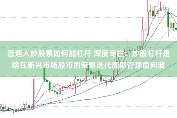 普通人炒股票如何加杠杆 深度专栏:炒股杠杆是啥在新兴市场股市的策略迭代周期管理面向波