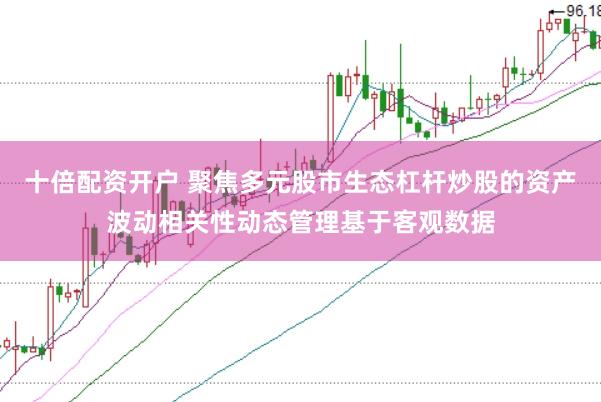 十倍配资开户 聚焦多元股市生态杠杆炒股的资产波动相关性动态管理基于客观数据