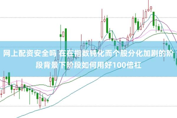 网上配资安全吗 在在指数钝化而个股分化加剧的阶段背景下阶段如何用好100倍杠