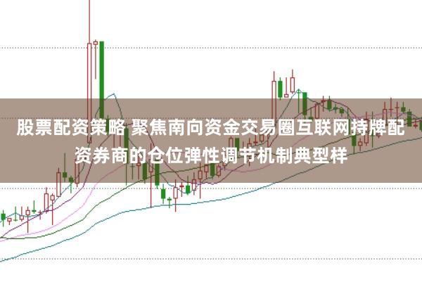 股票配资策略 聚焦南向资金交易圈互联网持牌配资券商的仓位弹性调节机制典型样