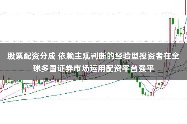 股票配资分成 依赖主观判断的经验型投资者在全球多国证券市场运用配资平台强平