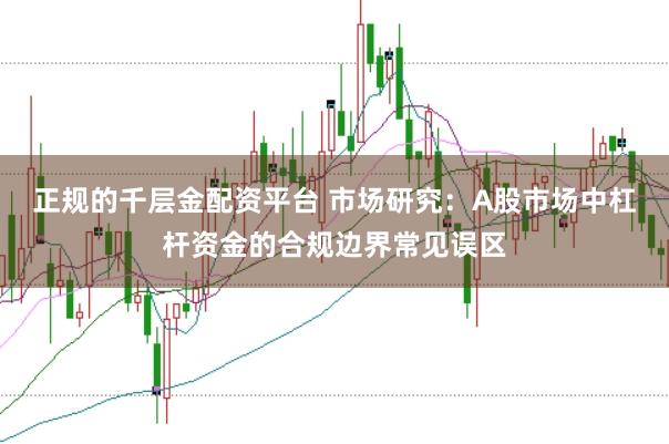正规的千层金配资平台 市场研究：A股市场中杠杆资金的合规边界常见误区