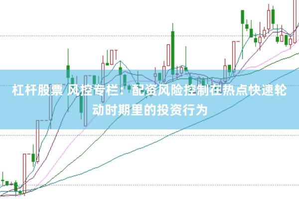 杠杆股票 风控专栏：配资风险控制在热点快速轮动时期里的投资行为