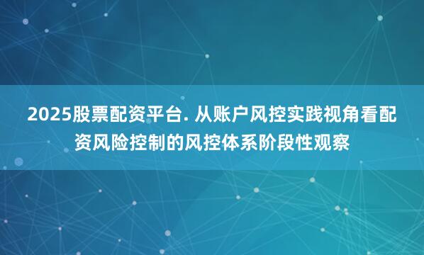 2025股票配资平台. 从账户风控实践视角看配资风险控制的风控体系阶段性观察