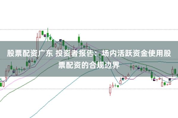 股票配资广东 投资者报告：场内活跃资金使用股票配资的合规边界