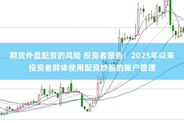 期货外盘配资的风险 投资者报告：2025年以来投资者群体使用配资炒股的账户管理