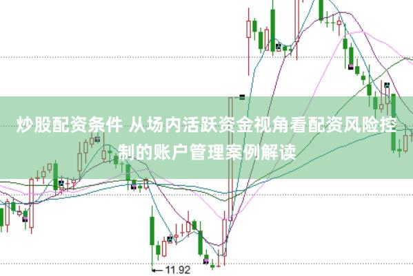 炒股配资条件 从场内活跃资金视角看配资风险控制的账户管理案例解读