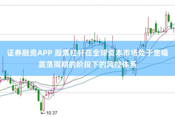 证券融资APP 股票杠杆在全球资本市场处于宽幅震荡周期的阶段下的风控体系