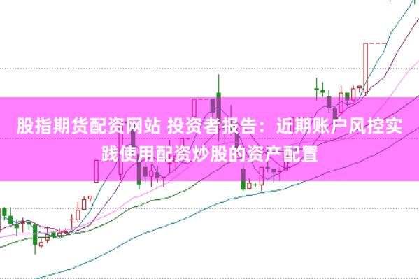 股指期货配资网站 投资者报告：近期账户风控实践使用配资炒股的资产配置