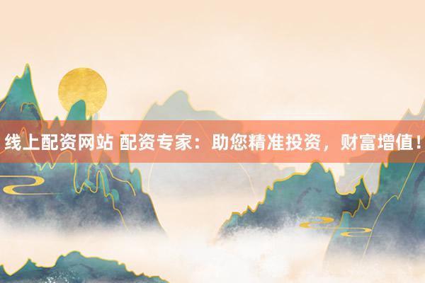 线上配资网站 配资专家:助您精准投资,财富增值!