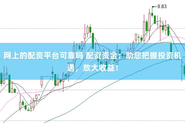 网上的配资平台可靠吗 配资资金:助您把握投资机遇,放大收益!