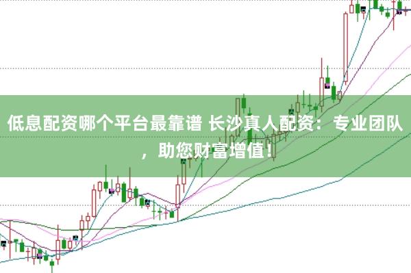 低息配资哪个平台最靠谱 长沙真人配资:专业团队,助您财富增值!