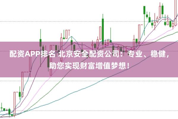 配资APP排名 北京安全配资公司：专业、稳健，助您实现财富增值梦想！