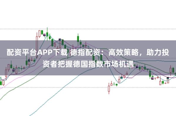 配资平台APP下载 德指配资：高效策略，助力投资者把握德国指数市场机遇