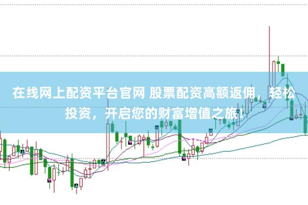 在线网上配资平台官网 股票配资高额返佣，轻松投资，开启您的财富增值之旅！
