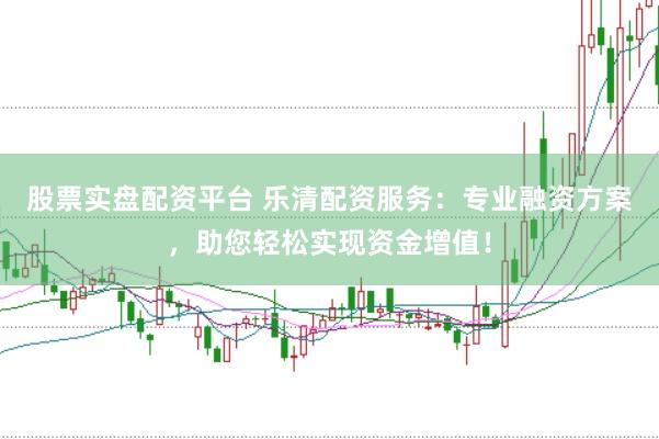 股票实盘配资平台 乐清配资服务：专业融资方案，助您轻松实现资金增值！