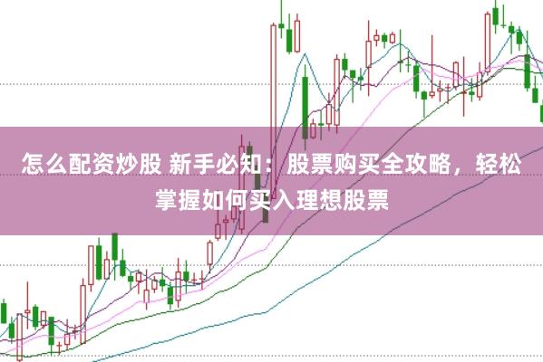 怎么配资炒股 新手必知：股票购买全攻略，轻松掌握如何买入理想股票