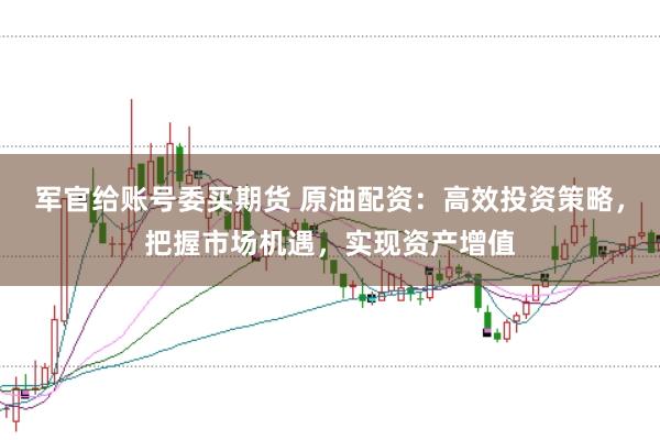 军官给账号委买期货 原油配资：高效投资策略，把握市场机遇，实现资产增值