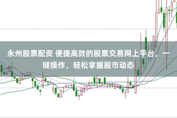 永州股票配资 便捷高效的股票交易网上平台，一键操作，轻松掌握股市动态