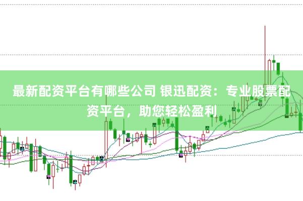 最新配资平台有哪些公司 银迅配资：专业股票配资平台，助您轻松盈利