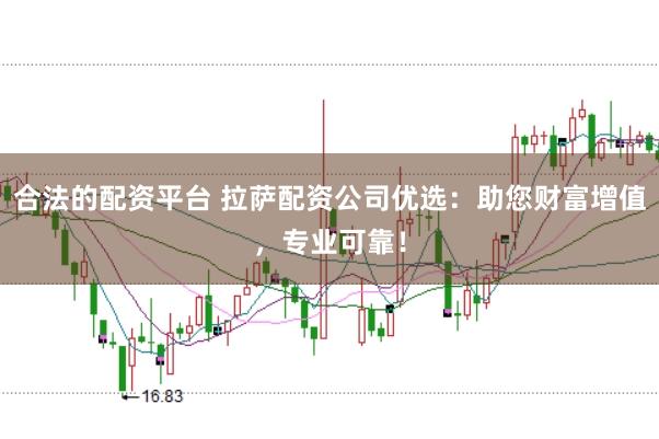 合法的配资平台 拉萨配资公司优选：助您财富增值，专业可靠！