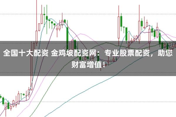 全国十大配资 金鸡坡配资网：专业股票配资，助您财富增值！