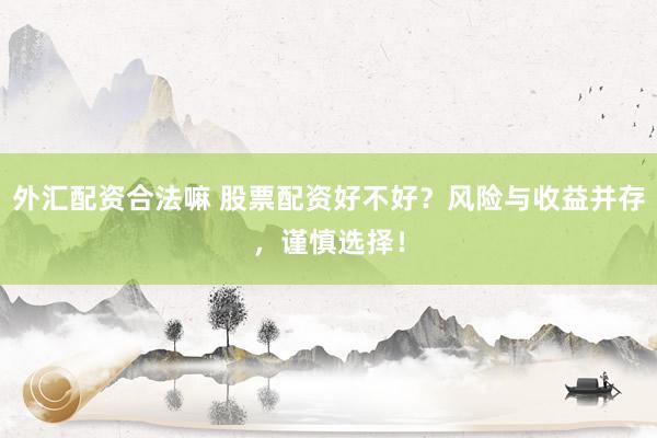 外汇配资合法嘛 股票配资好不好？风险与收益并存，谨慎选择！