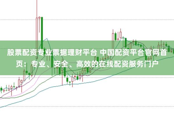 股票配资专业票据理财平台 中国配资平台官网首页：专业、安全、高效的在线配资服务门户