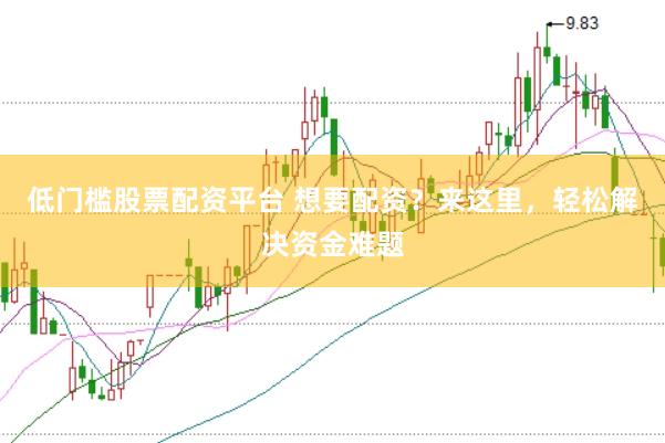 低门槛股票配资平台 想要配资？来这里，轻松解决资金难题