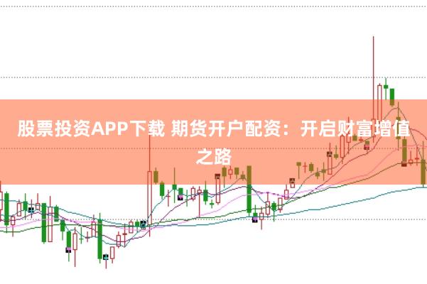 股票投资APP下载 期货开户配资：开启财富增值之路