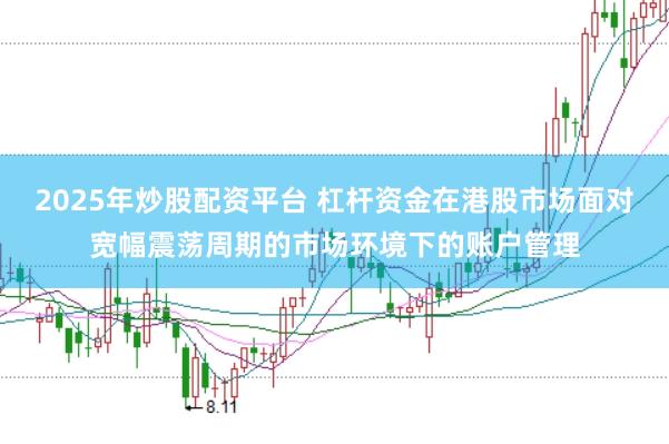 2025年炒股配资平台 杠杆资金在港股市场面对宽幅震荡周期的市场环境下的账户管理