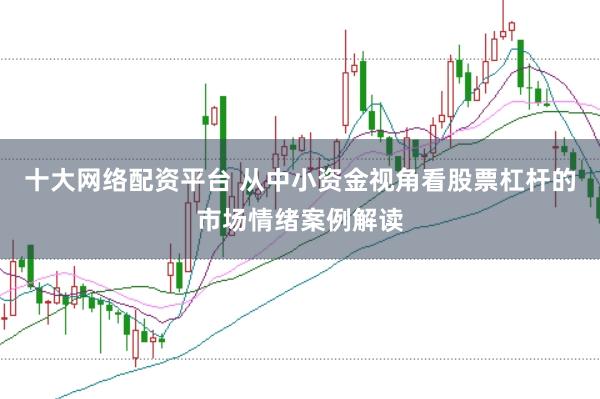 十大网络配资平台 从中小资金视角看股票杠杆的市场情绪案例解读