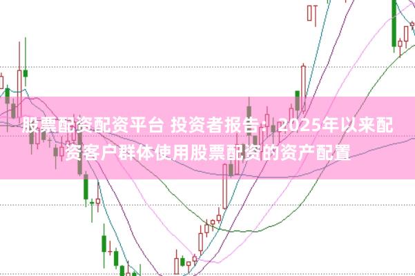 股票配资配资平台 投资者报告：2025年以来配资客户群体使用股票配资的资产配置
