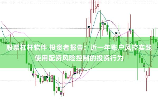 股票杠杆软件 投资者报告：近一年账户风控实践使用配资风险控制的投资行为
