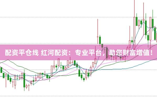 配资平仓线 红河配资：专业平台，助您财富增值！