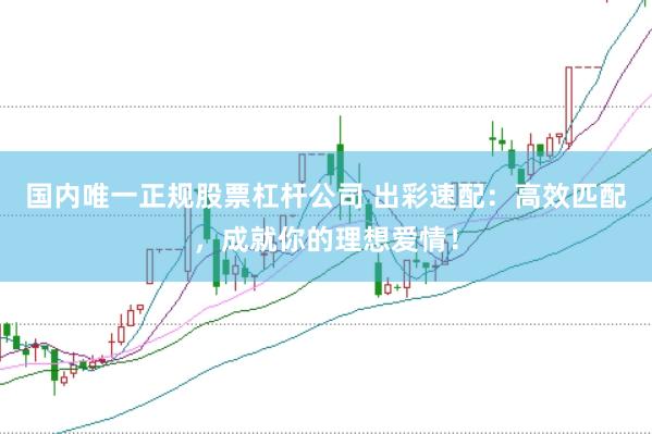 国内唯一正规股票杠杆公司 出彩速配：高效匹配，成就你的理想爱情！