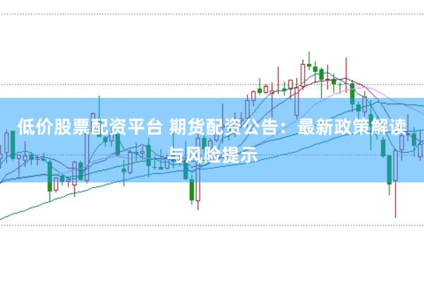 低价股票配资平台 期货配资公告:最新政策解读与风险提示