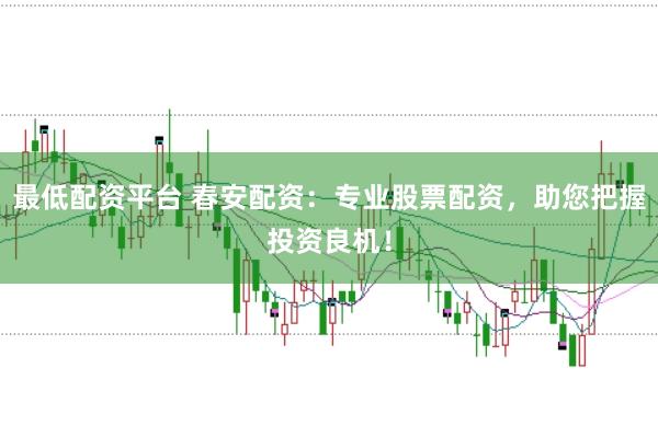 最低配资平台 春安配资:专业股票配资,助您把握投资良机!