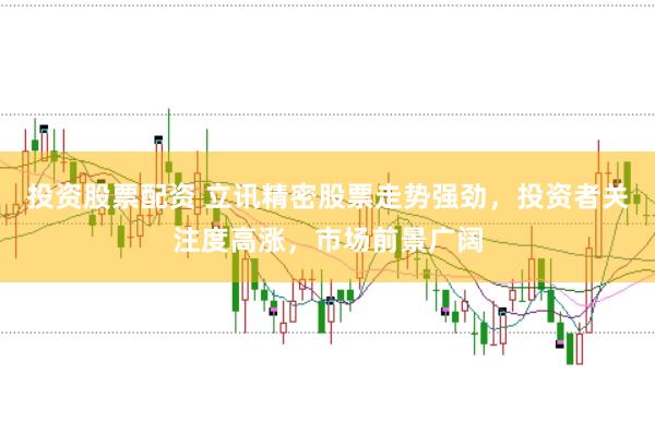 投资股票配资 立讯精密股票走势强劲,投资者关注度高涨,市场前景广阔